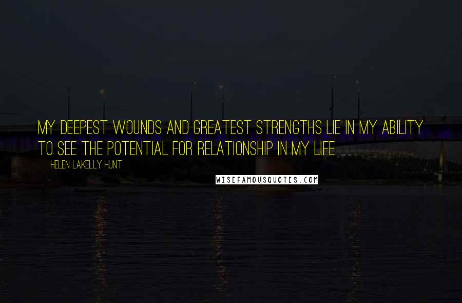 Helen LaKelly Hunt Quotes: My deepest wounds and greatest strengths lie in my ability to see the potential for relationship in my life.