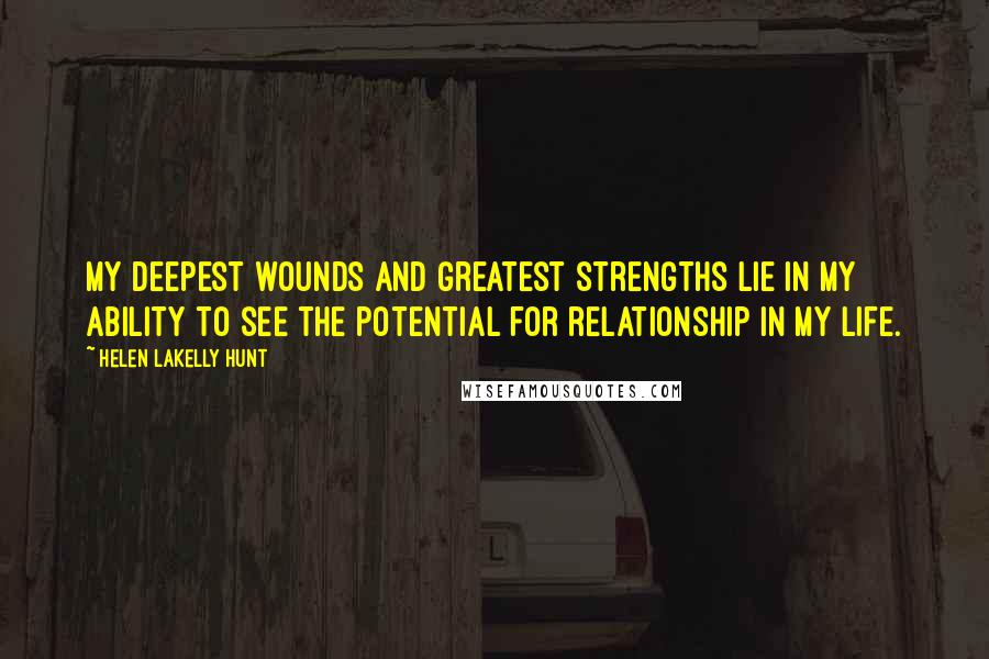 Helen LaKelly Hunt Quotes: My deepest wounds and greatest strengths lie in my ability to see the potential for relationship in my life.