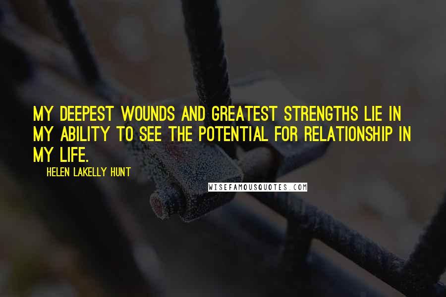 Helen LaKelly Hunt Quotes: My deepest wounds and greatest strengths lie in my ability to see the potential for relationship in my life.