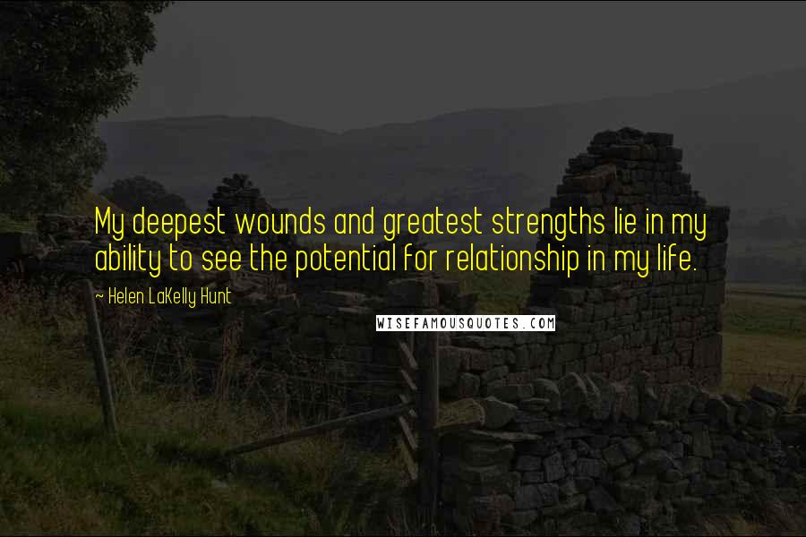 Helen LaKelly Hunt Quotes: My deepest wounds and greatest strengths lie in my ability to see the potential for relationship in my life.