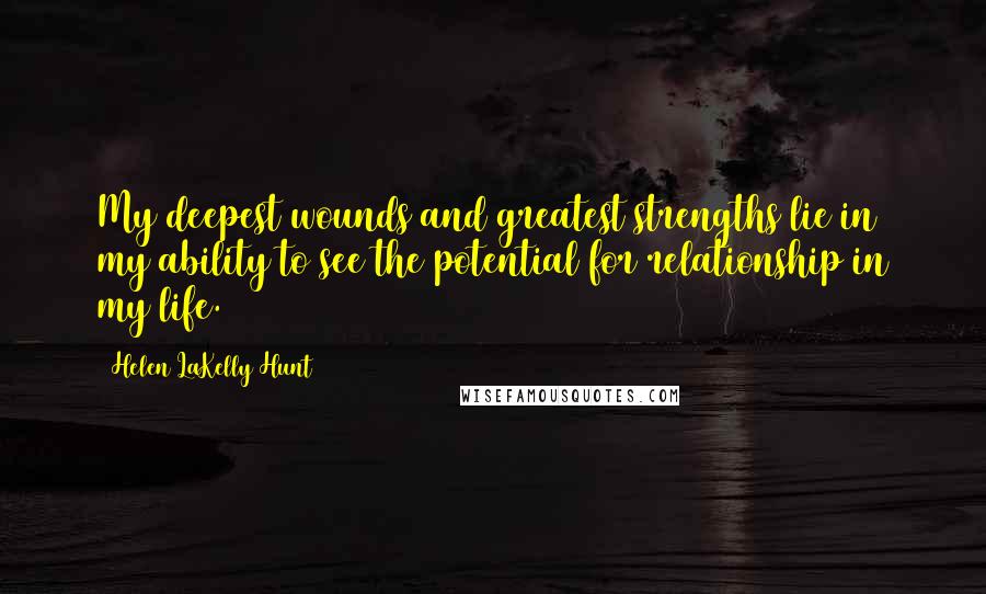 Helen LaKelly Hunt Quotes: My deepest wounds and greatest strengths lie in my ability to see the potential for relationship in my life.