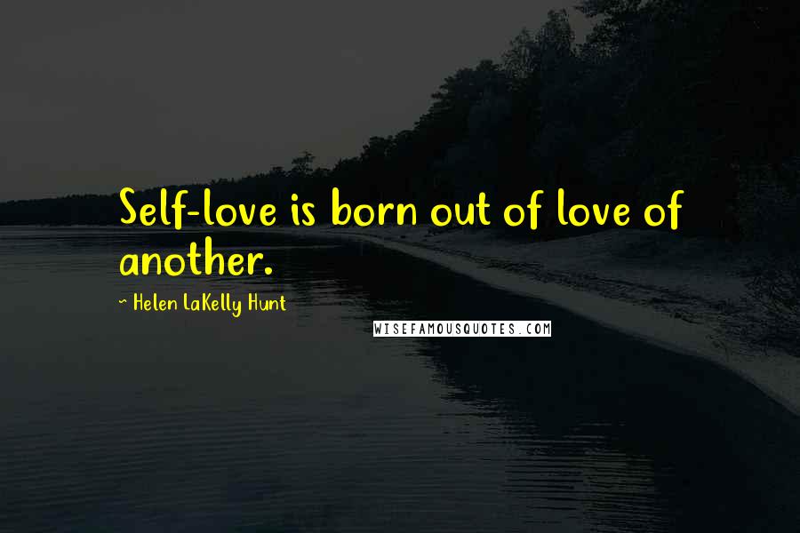 Helen LaKelly Hunt Quotes: Self-love is born out of love of another.