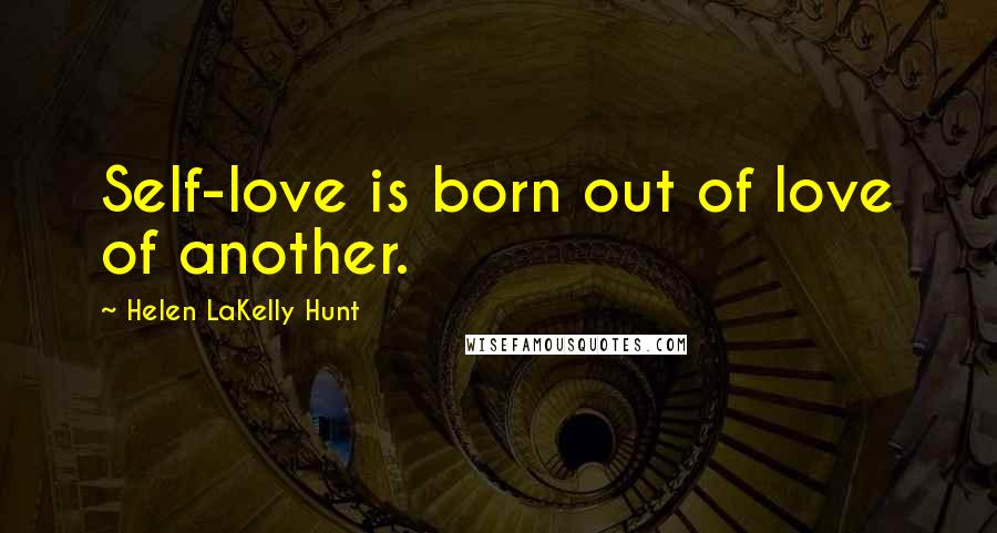 Helen LaKelly Hunt Quotes: Self-love is born out of love of another.