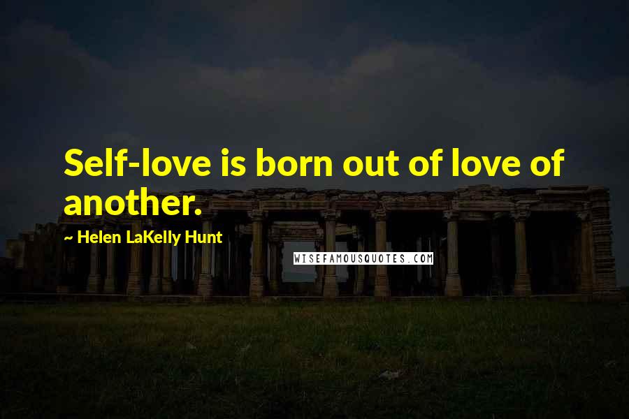 Helen LaKelly Hunt Quotes: Self-love is born out of love of another.