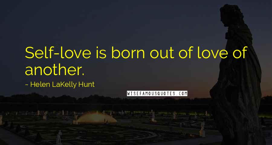 Helen LaKelly Hunt Quotes: Self-love is born out of love of another.