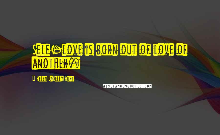 Helen LaKelly Hunt Quotes: Self-love is born out of love of another.