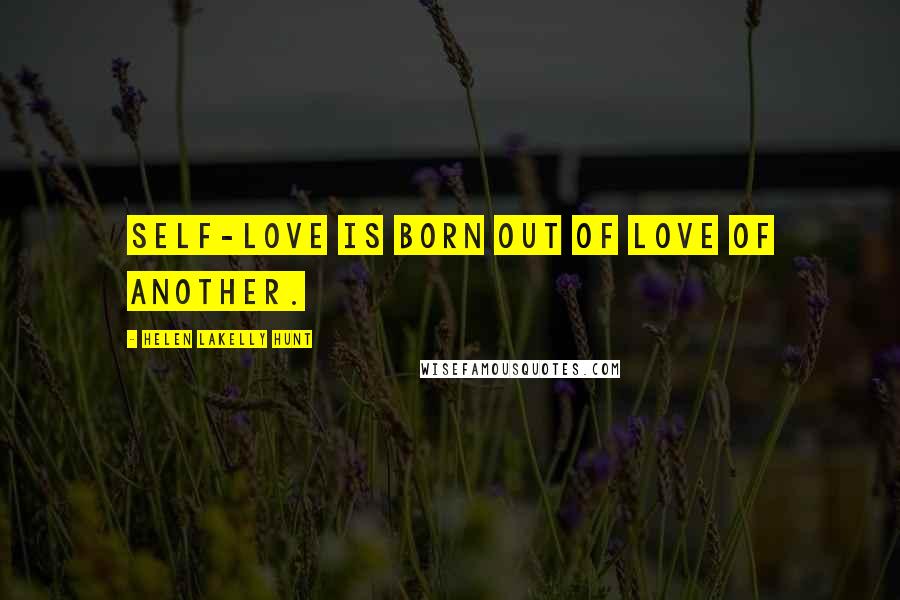 Helen LaKelly Hunt Quotes: Self-love is born out of love of another.