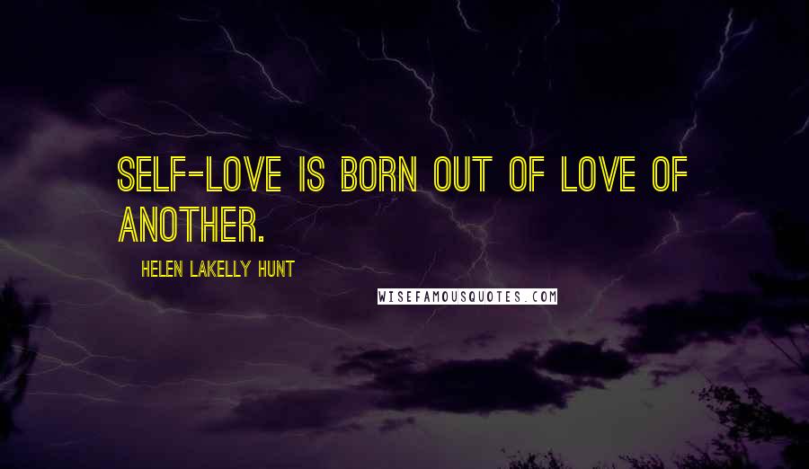 Helen LaKelly Hunt Quotes: Self-love is born out of love of another.