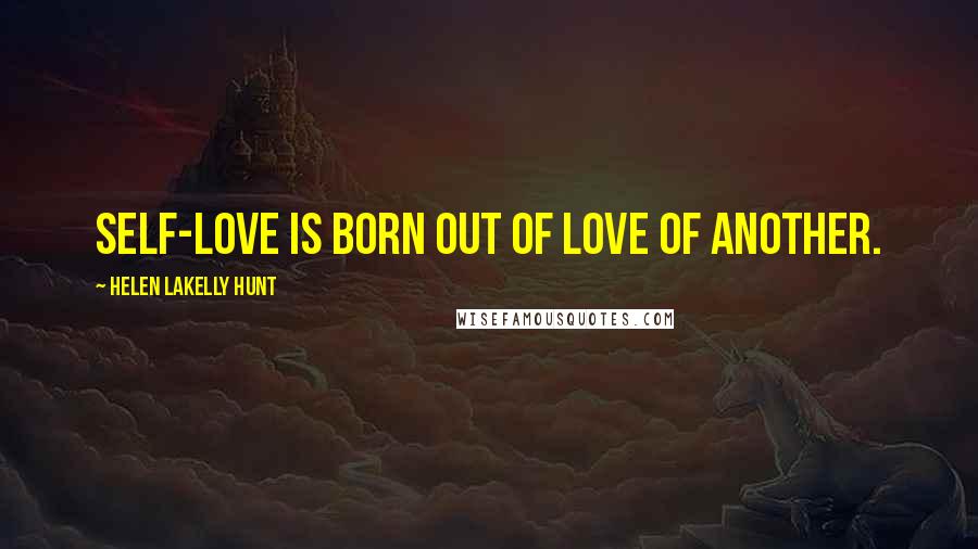 Helen LaKelly Hunt Quotes: Self-love is born out of love of another.