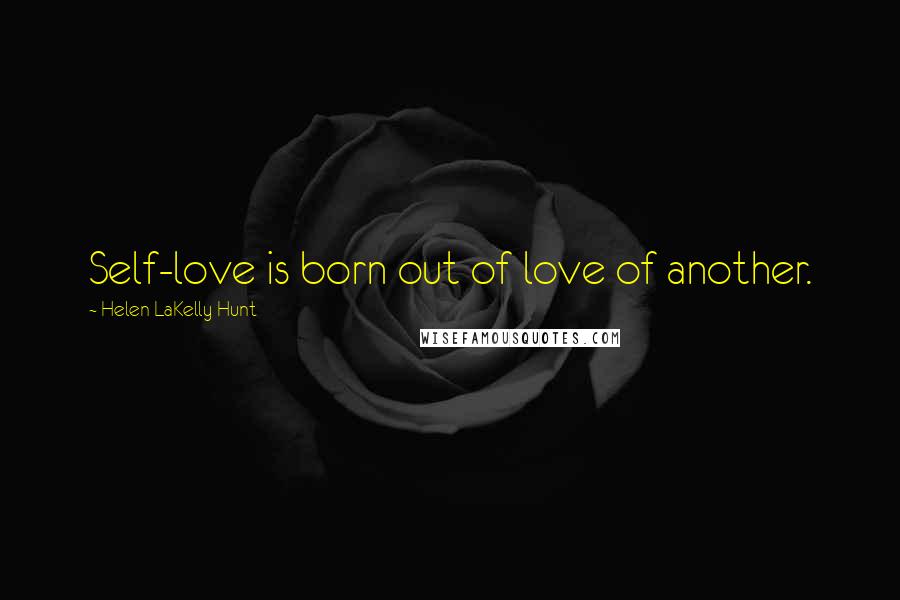 Helen LaKelly Hunt Quotes: Self-love is born out of love of another.