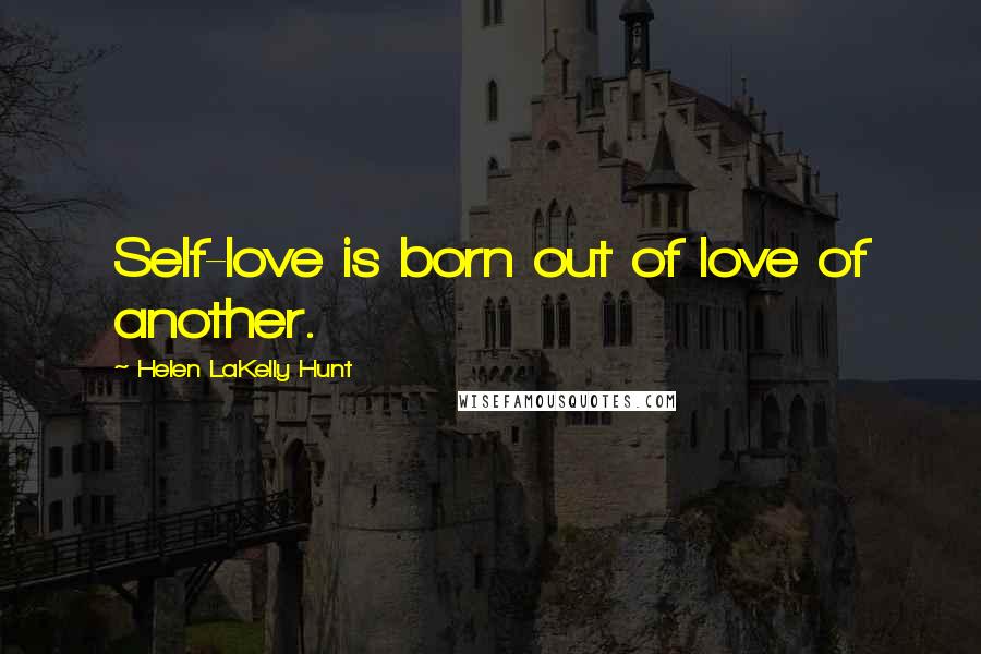 Helen LaKelly Hunt Quotes: Self-love is born out of love of another.