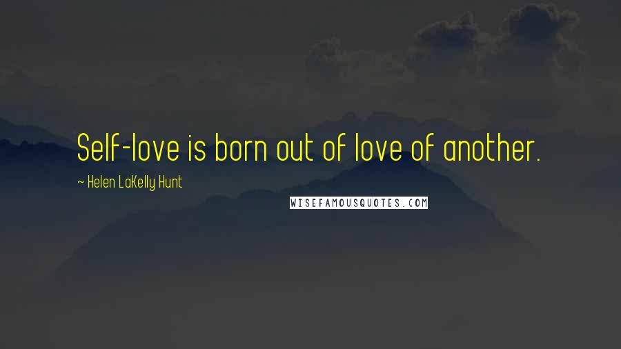 Helen LaKelly Hunt Quotes: Self-love is born out of love of another.