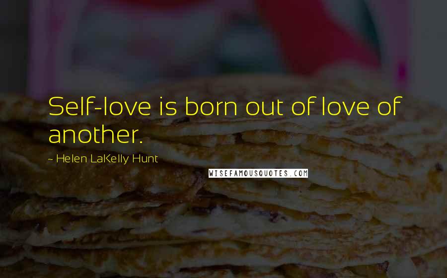 Helen LaKelly Hunt Quotes: Self-love is born out of love of another.