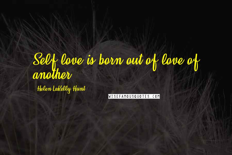 Helen LaKelly Hunt Quotes: Self-love is born out of love of another.