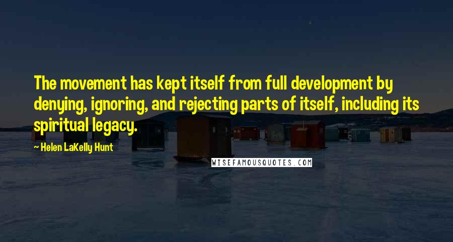 Helen LaKelly Hunt Quotes: The movement has kept itself from full development by denying, ignoring, and rejecting parts of itself, including its spiritual legacy.