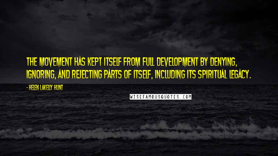 Helen LaKelly Hunt Quotes: The movement has kept itself from full development by denying, ignoring, and rejecting parts of itself, including its spiritual legacy.