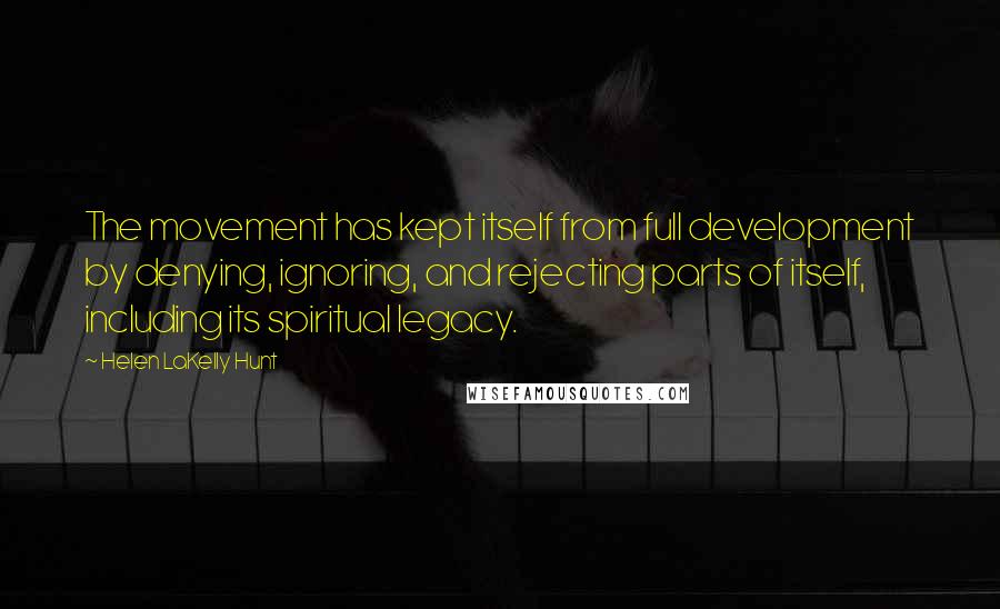 Helen LaKelly Hunt Quotes: The movement has kept itself from full development by denying, ignoring, and rejecting parts of itself, including its spiritual legacy.