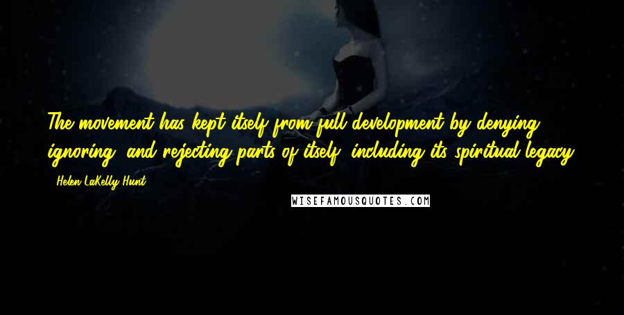 Helen LaKelly Hunt Quotes: The movement has kept itself from full development by denying, ignoring, and rejecting parts of itself, including its spiritual legacy.