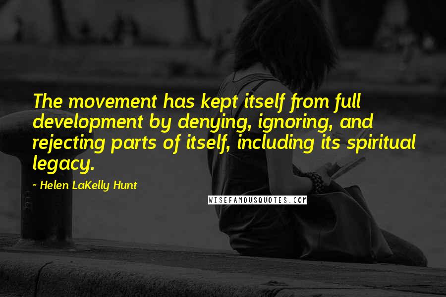 Helen LaKelly Hunt Quotes: The movement has kept itself from full development by denying, ignoring, and rejecting parts of itself, including its spiritual legacy.