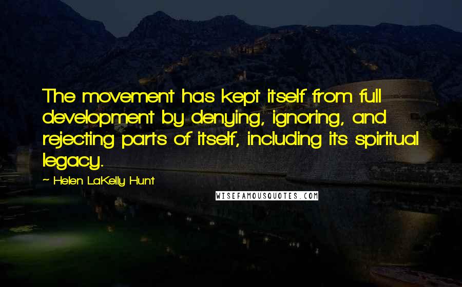 Helen LaKelly Hunt Quotes: The movement has kept itself from full development by denying, ignoring, and rejecting parts of itself, including its spiritual legacy.
