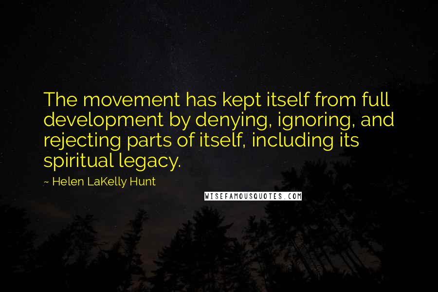 Helen LaKelly Hunt Quotes: The movement has kept itself from full development by denying, ignoring, and rejecting parts of itself, including its spiritual legacy.