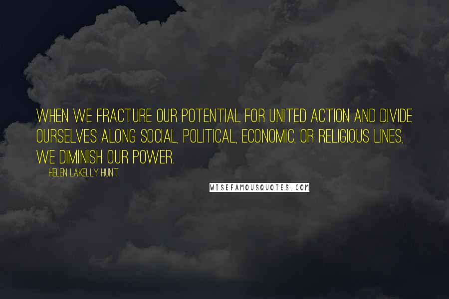 Helen LaKelly Hunt Quotes: When we fracture our potential for united action and divide ourselves along social, political, economic, or religious lines, we diminish our power.