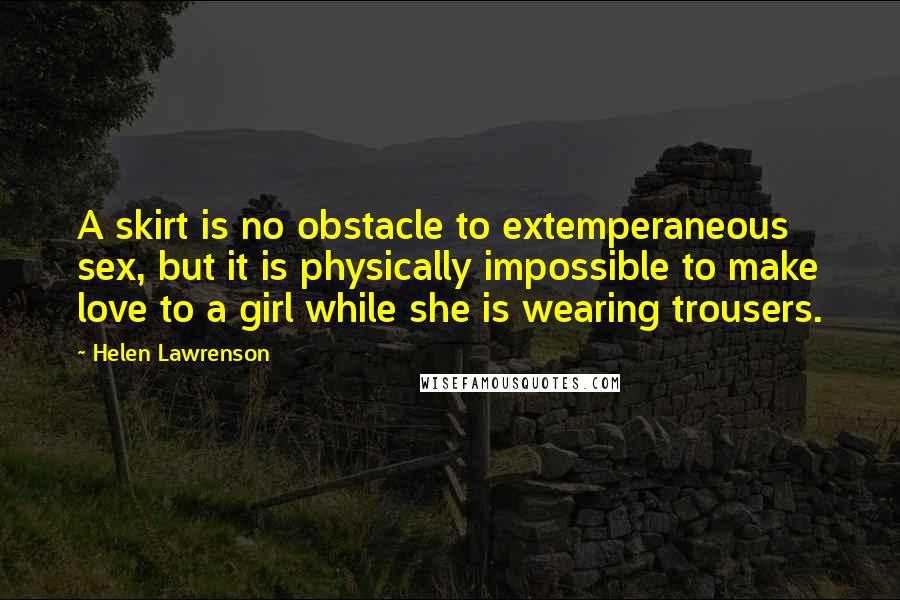 Helen Lawrenson Quotes: A skirt is no obstacle to extemperaneous sex, but it is physically impossible to make love to a girl while she is wearing trousers.