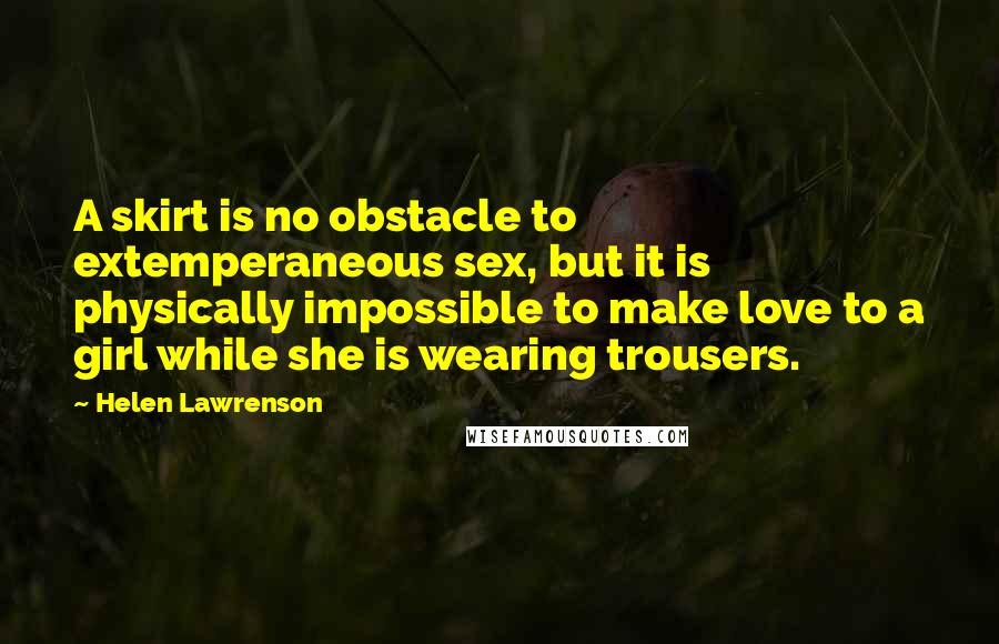 Helen Lawrenson Quotes: A skirt is no obstacle to extemperaneous sex, but it is physically impossible to make love to a girl while she is wearing trousers.