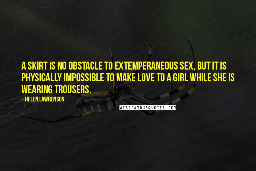 Helen Lawrenson Quotes: A skirt is no obstacle to extemperaneous sex, but it is physically impossible to make love to a girl while she is wearing trousers.