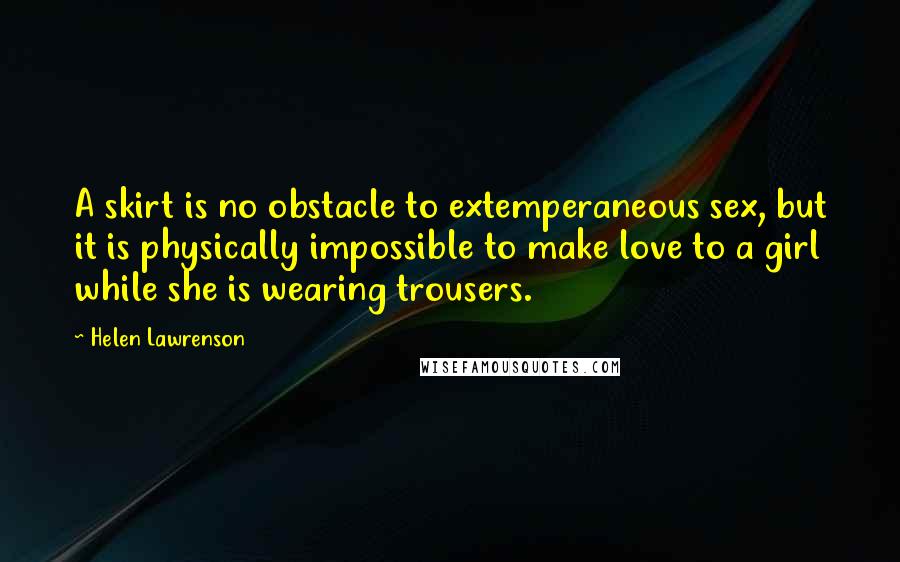 Helen Lawrenson Quotes: A skirt is no obstacle to extemperaneous sex, but it is physically impossible to make love to a girl while she is wearing trousers.