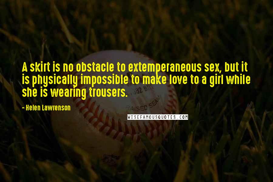 Helen Lawrenson Quotes: A skirt is no obstacle to extemperaneous sex, but it is physically impossible to make love to a girl while she is wearing trousers.