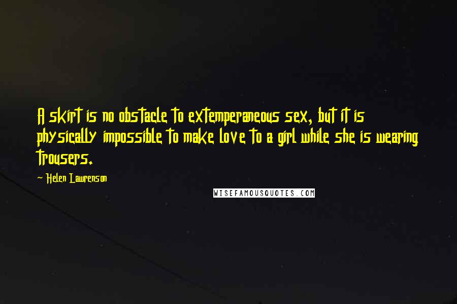 Helen Lawrenson Quotes: A skirt is no obstacle to extemperaneous sex, but it is physically impossible to make love to a girl while she is wearing trousers.