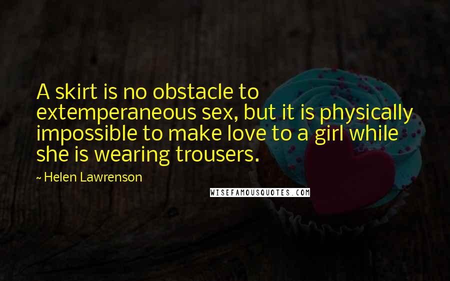 Helen Lawrenson Quotes: A skirt is no obstacle to extemperaneous sex, but it is physically impossible to make love to a girl while she is wearing trousers.