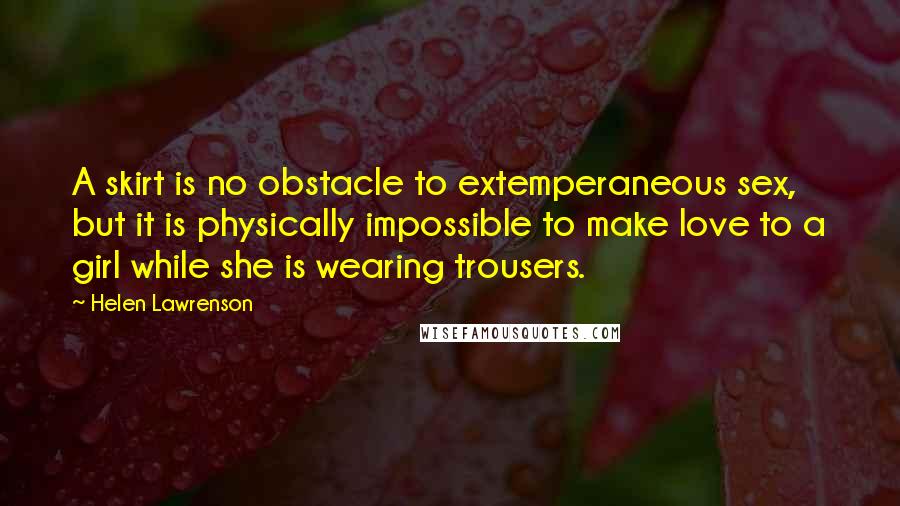 Helen Lawrenson Quotes: A skirt is no obstacle to extemperaneous sex, but it is physically impossible to make love to a girl while she is wearing trousers.