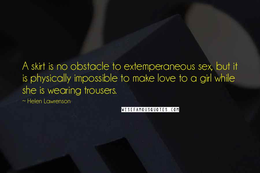 Helen Lawrenson Quotes: A skirt is no obstacle to extemperaneous sex, but it is physically impossible to make love to a girl while she is wearing trousers.