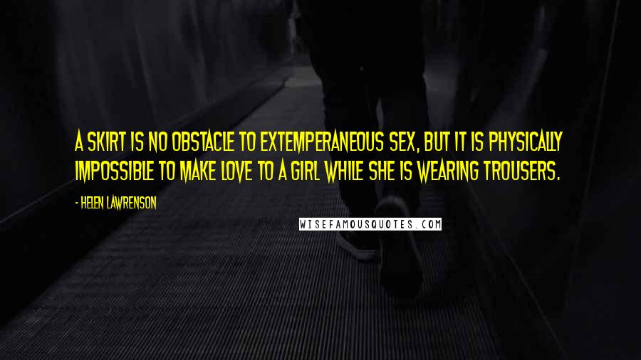 Helen Lawrenson Quotes: A skirt is no obstacle to extemperaneous sex, but it is physically impossible to make love to a girl while she is wearing trousers.