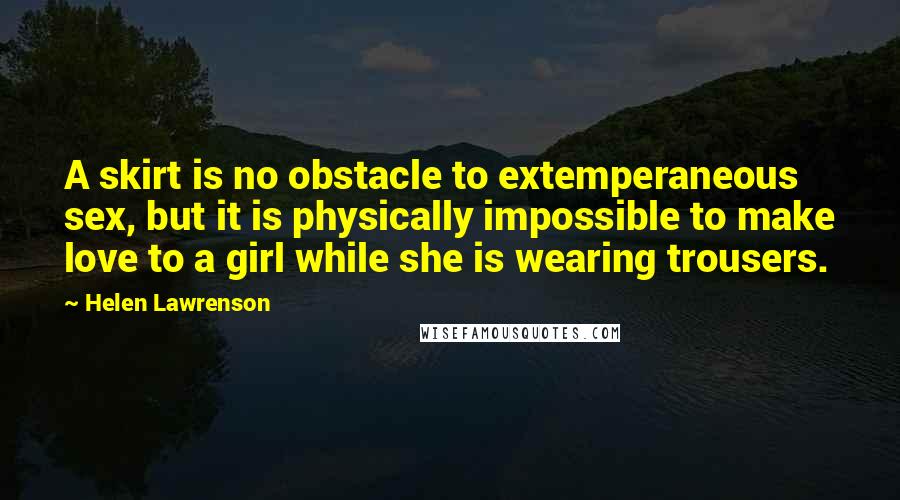 Helen Lawrenson Quotes: A skirt is no obstacle to extemperaneous sex, but it is physically impossible to make love to a girl while she is wearing trousers.
