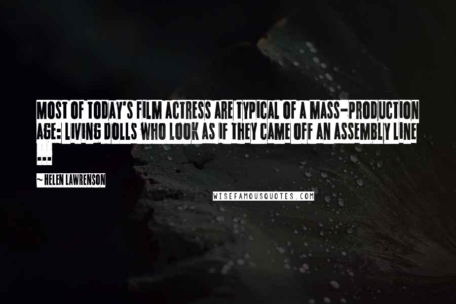 Helen Lawrenson Quotes: Most of today's film actress are typical of a mass-production age: living dolls who look as if they came off an assembly line ...