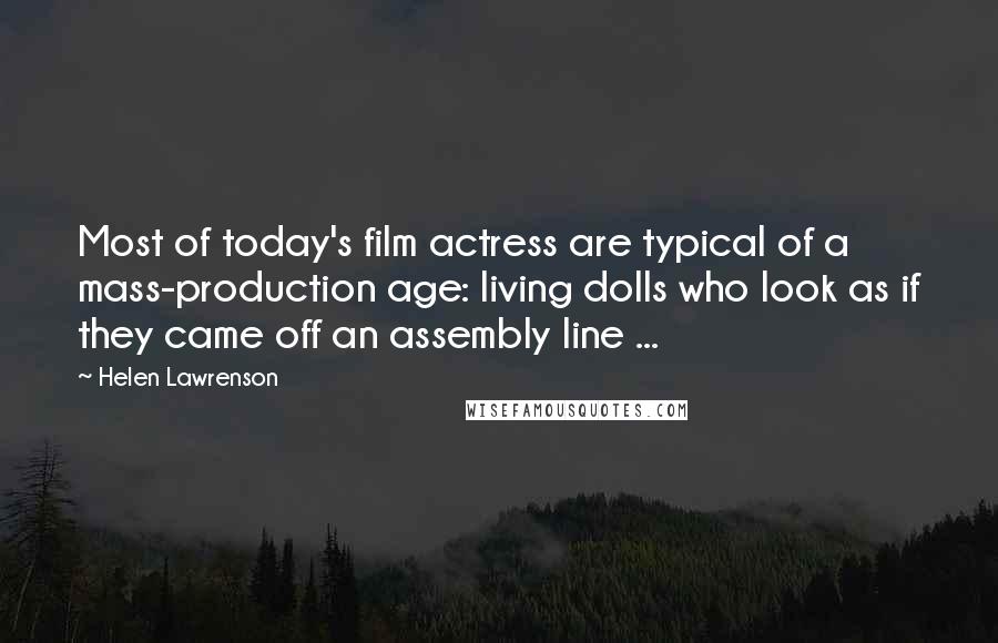 Helen Lawrenson Quotes: Most of today's film actress are typical of a mass-production age: living dolls who look as if they came off an assembly line ...