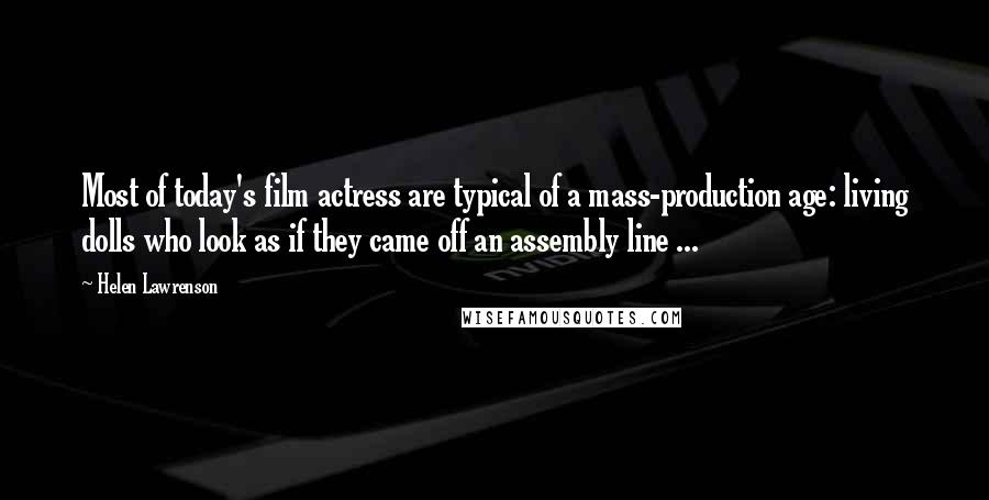 Helen Lawrenson Quotes: Most of today's film actress are typical of a mass-production age: living dolls who look as if they came off an assembly line ...