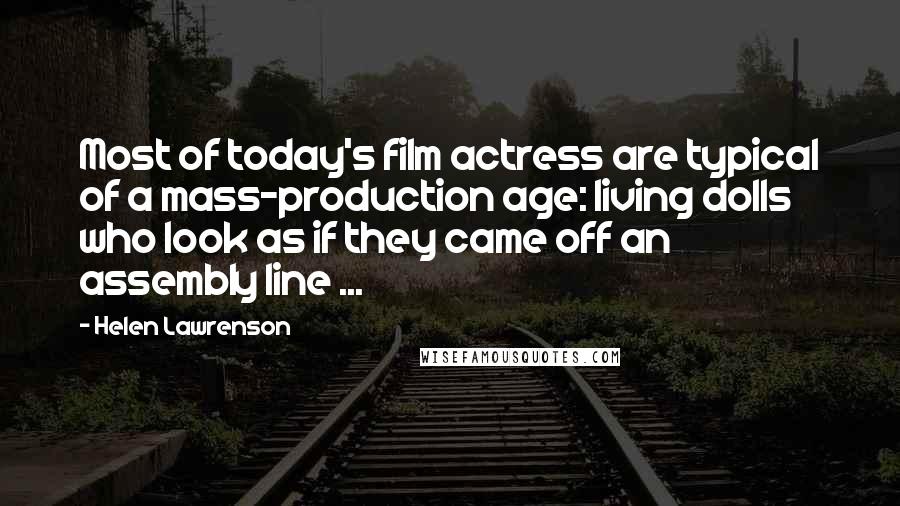 Helen Lawrenson Quotes: Most of today's film actress are typical of a mass-production age: living dolls who look as if they came off an assembly line ...