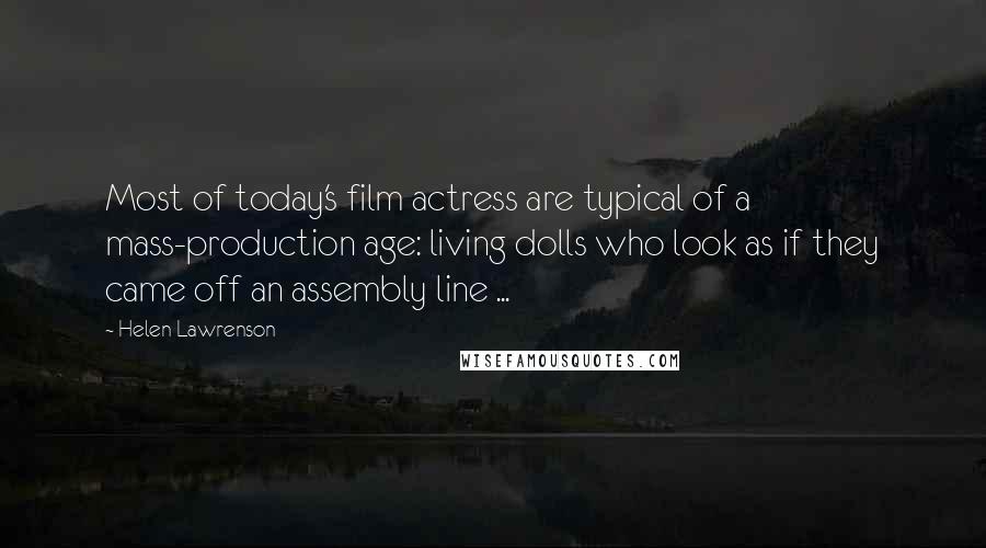 Helen Lawrenson Quotes: Most of today's film actress are typical of a mass-production age: living dolls who look as if they came off an assembly line ...