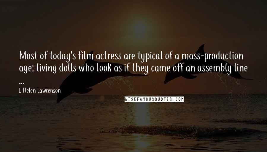 Helen Lawrenson Quotes: Most of today's film actress are typical of a mass-production age: living dolls who look as if they came off an assembly line ...