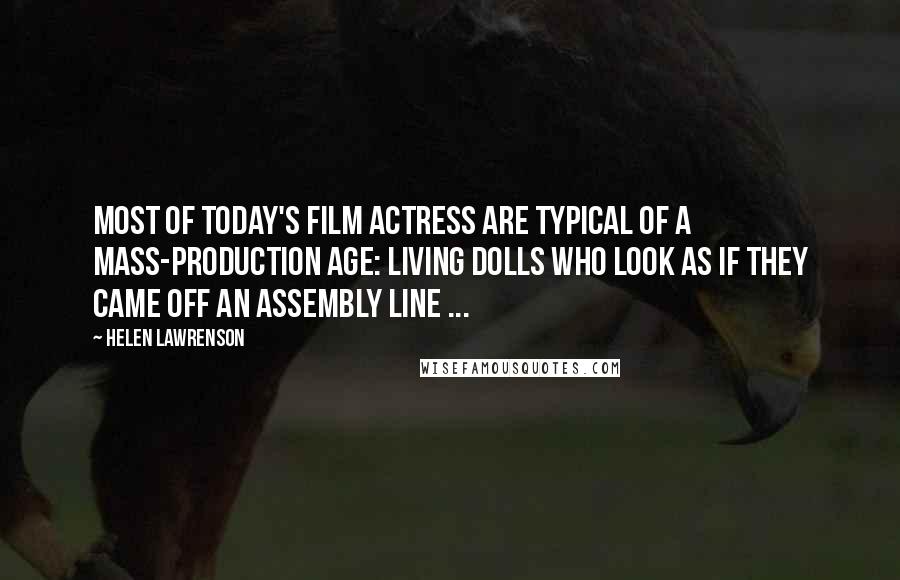 Helen Lawrenson Quotes: Most of today's film actress are typical of a mass-production age: living dolls who look as if they came off an assembly line ...