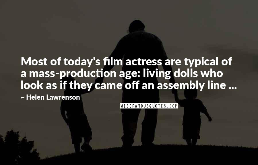 Helen Lawrenson Quotes: Most of today's film actress are typical of a mass-production age: living dolls who look as if they came off an assembly line ...
