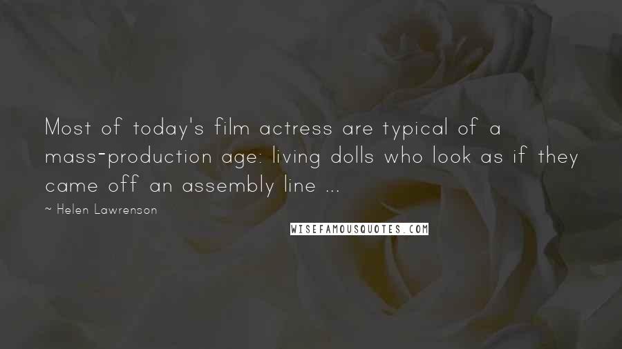 Helen Lawrenson Quotes: Most of today's film actress are typical of a mass-production age: living dolls who look as if they came off an assembly line ...