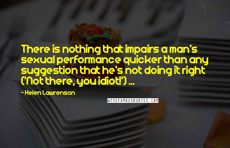 Helen Lawrenson Quotes: There is nothing that impairs a man's sexual performance quicker than any suggestion that he's not doing it right ('Not there, you idiot!') ...