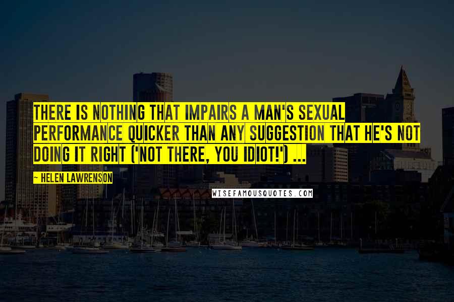 Helen Lawrenson Quotes: There is nothing that impairs a man's sexual performance quicker than any suggestion that he's not doing it right ('Not there, you idiot!') ...