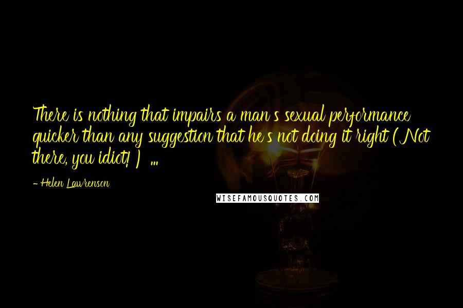 Helen Lawrenson Quotes: There is nothing that impairs a man's sexual performance quicker than any suggestion that he's not doing it right ('Not there, you idiot!') ...