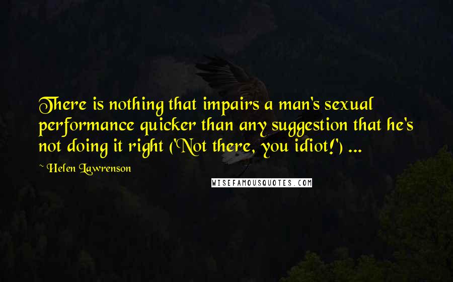 Helen Lawrenson Quotes: There is nothing that impairs a man's sexual performance quicker than any suggestion that he's not doing it right ('Not there, you idiot!') ...